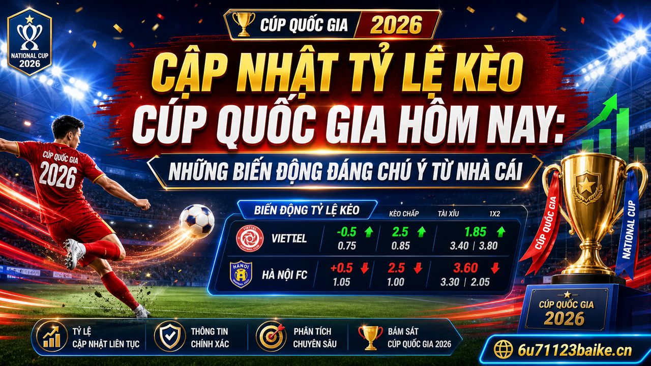 Cập nhật tỷ lệ kèo Cúp Quốc gia hôm nay: Những biến động đáng chú ý từ nhà cái