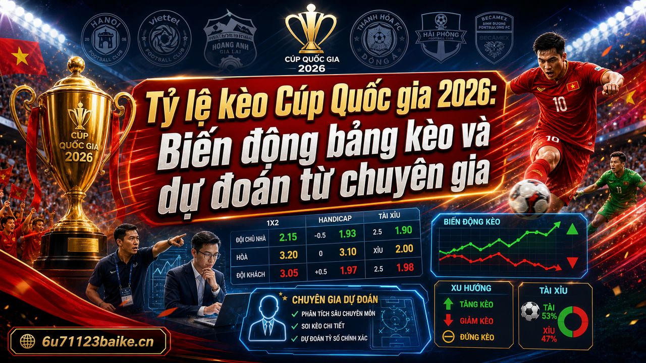 Tỷ lệ kèo Cúp Quốc gia 2026: Biến động bảng kèo và dự đoán từ chuyên gia